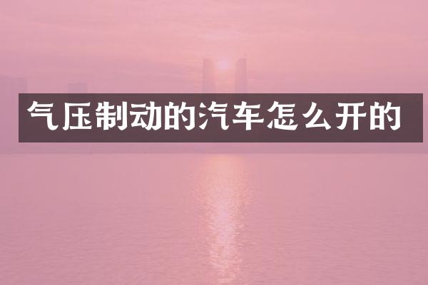 气压制动的汽车怎么开的