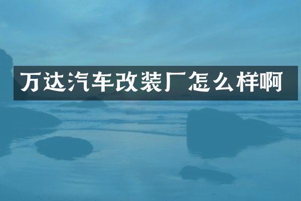 万达汽车改装厂怎么样啊