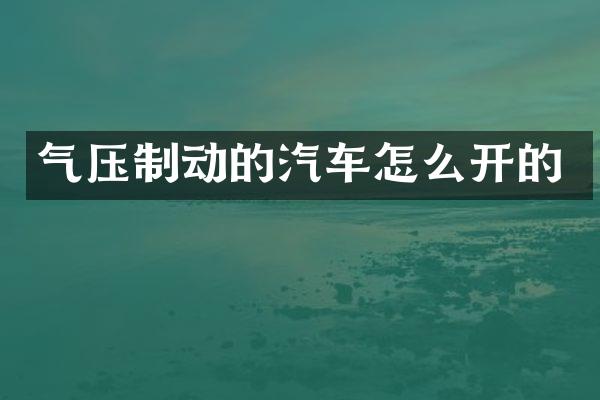 气压制动的汽车怎么开的