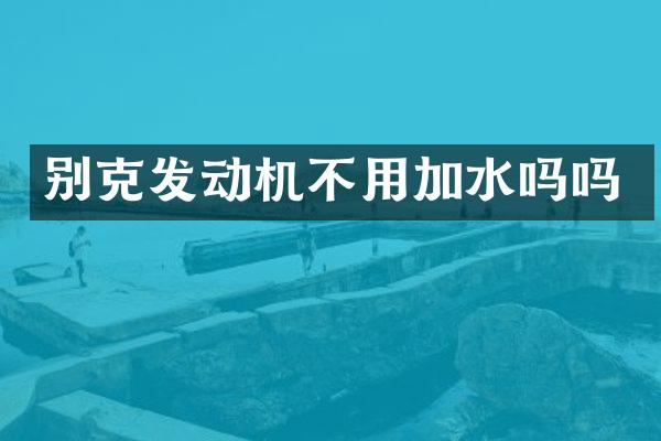 别克发动机不用加水吗吗