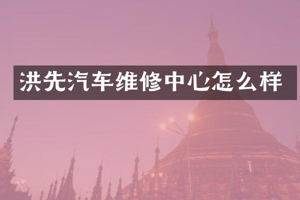 洪先汽车维修中心怎么样