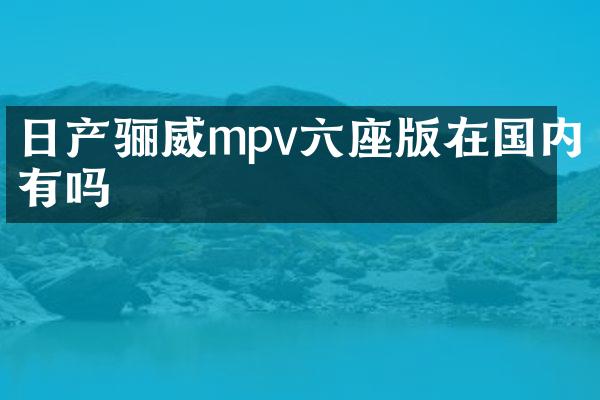 日产骊威mpv六座版在国内有吗