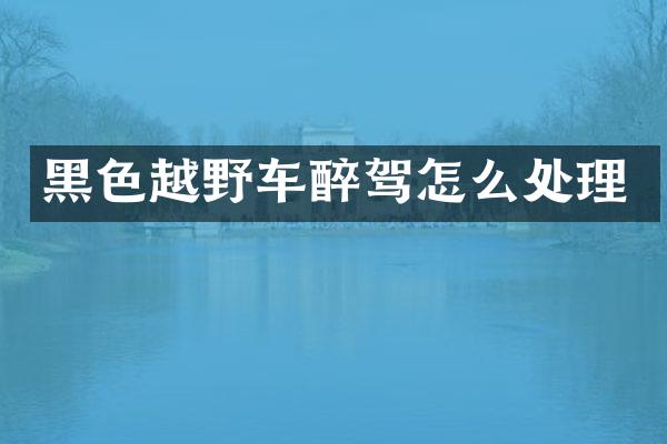 黑色越野车醉驾怎么处理