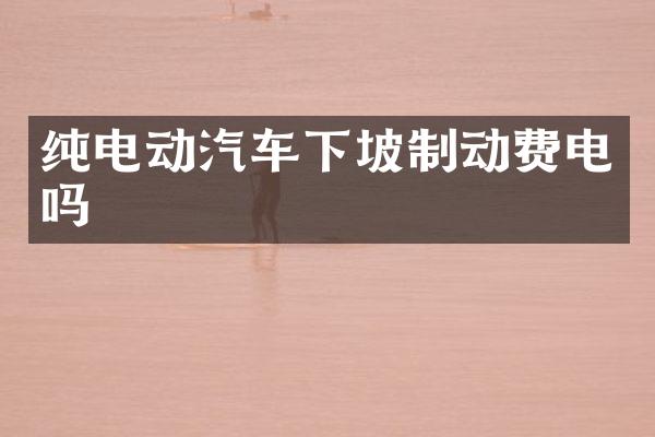 纯电动汽车下坡制动费电吗