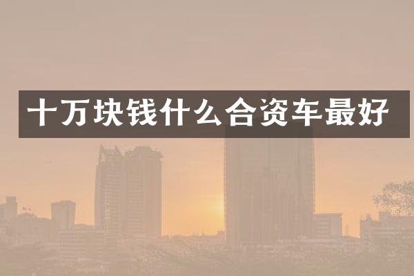 十万块钱什么合资车最好