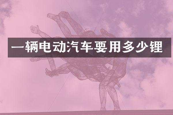 一辆电动汽车要用多少锂