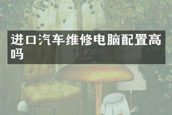 进口汽车维修电脑配置高吗