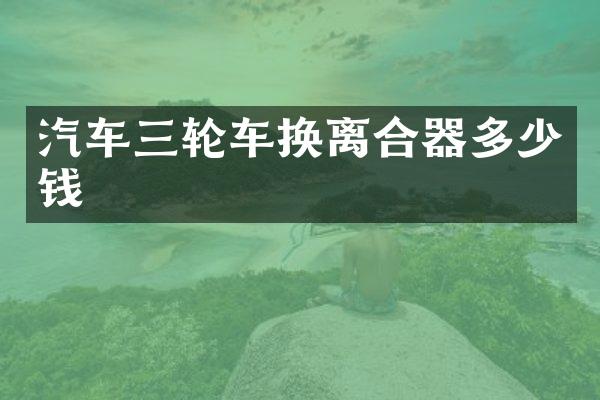 汽车三轮车换离合器多少钱