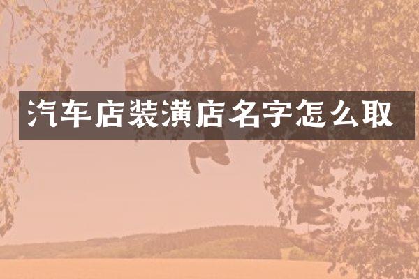 汽车店装潢店名字怎么取