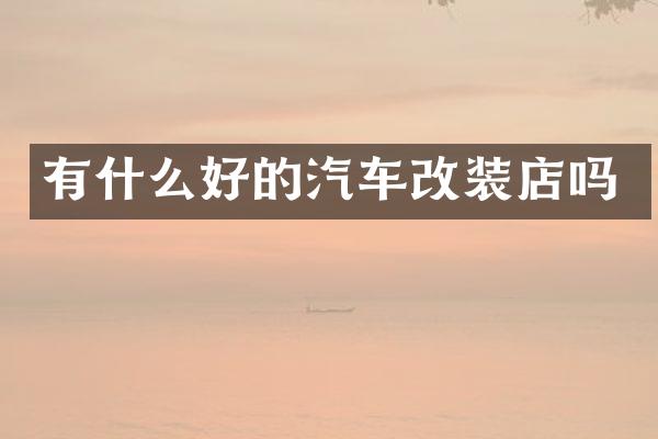 有什么好的汽车改装店吗