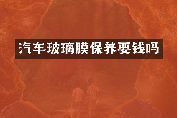 汽车玻璃膜保养要钱吗