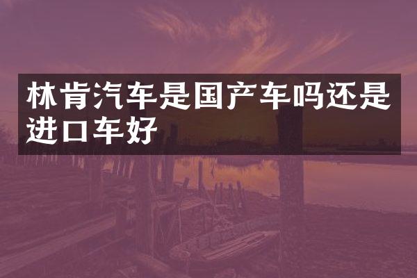 林肯汽车是国产车吗还是进口车好