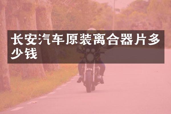 长安汽车原装离合器片多少钱