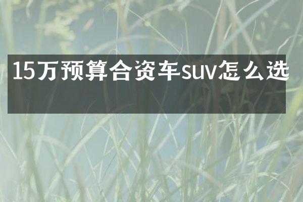 15万预算合资车suv怎么选择