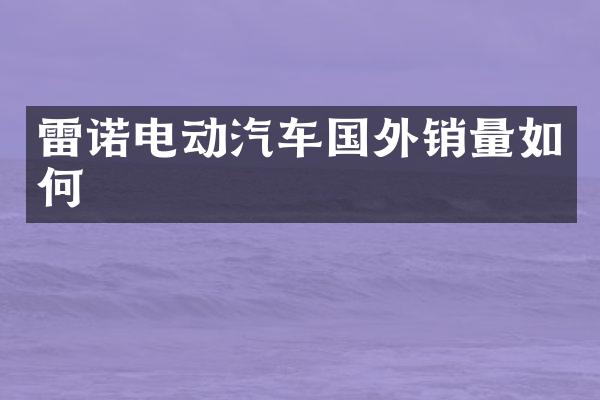 雷诺电动汽车国外销量如何