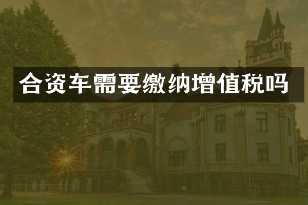 合资车需要缴纳增值税吗