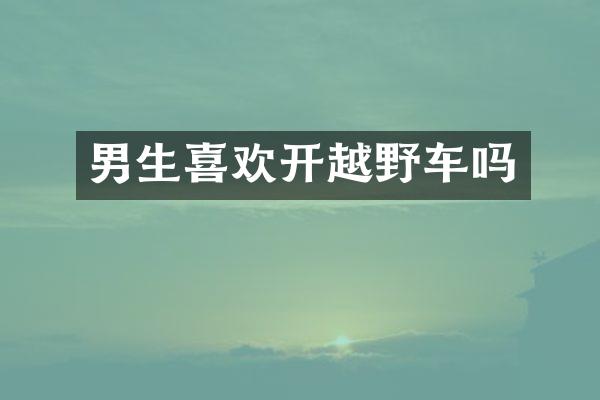 男生喜欢开越野车吗