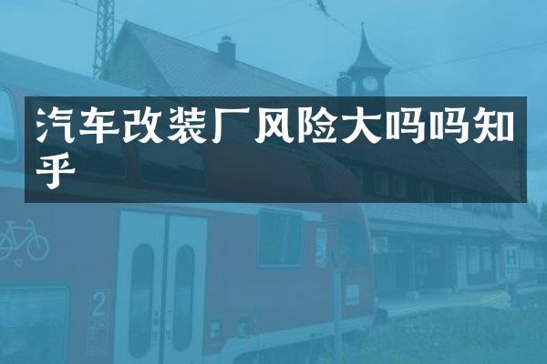 汽车改装厂风险大吗吗知乎