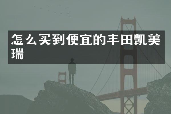 怎么买到便宜的丰田凯美瑞