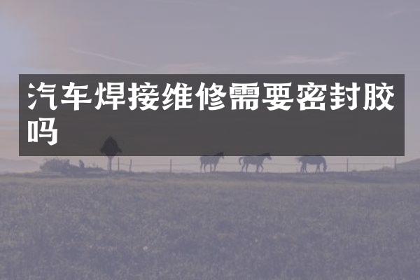 汽车焊接维修需要密封胶吗