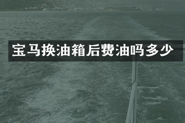 宝马换油箱后费油吗多少