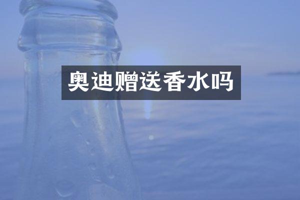 奥迪赠送香水吗