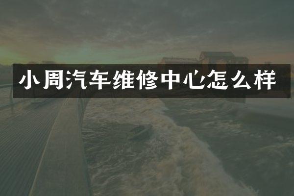 小周汽车维修中心怎么样