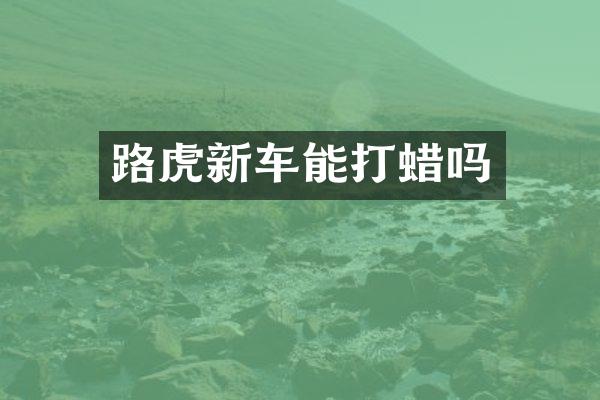 路虎新车能打蜡吗
