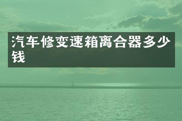 汽车修变速箱离合器多少钱