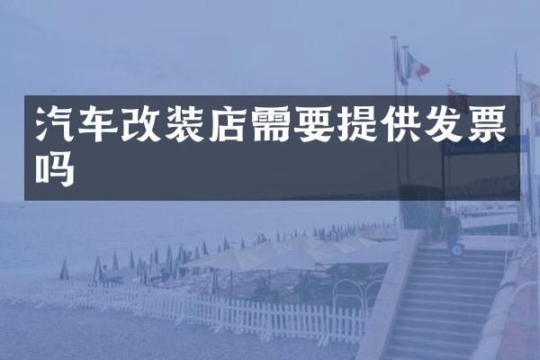 汽车改装店需要提供发票吗