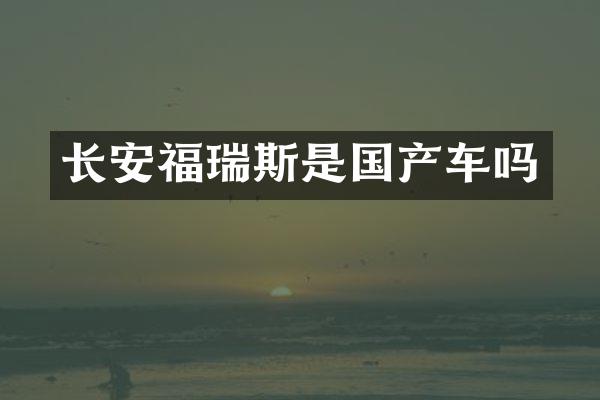 长安福瑞斯是国产车吗