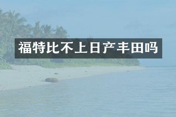 福特比不上日产丰田吗