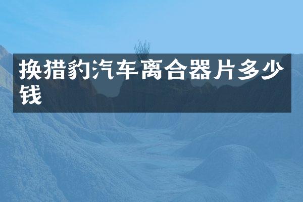 换猎豹汽车离合器片多少钱