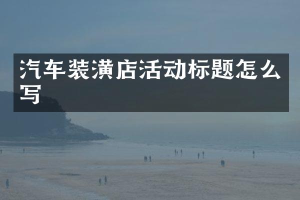 汽车装潢店活动标题怎么写
