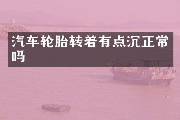 汽车轮胎转着有点沉正常吗