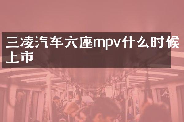 三凌汽车六座mpv什么时候上市