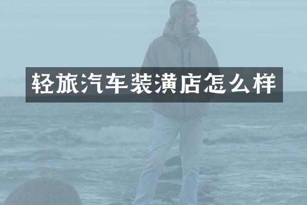 轻旅汽车装潢店怎么样