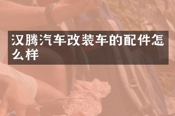 汉腾汽车改装车的配件怎么样