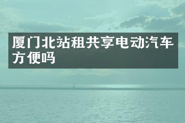 厦门北站租共享电动汽车方便吗