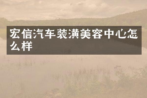 宏信汽车装潢美容中心怎么样