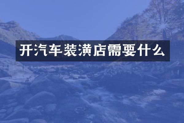开汽车装潢店需要什么