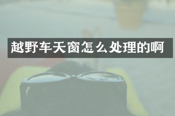 越野车天窗怎么处理的啊