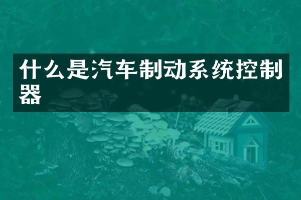 什么是汽车制动系统控制器