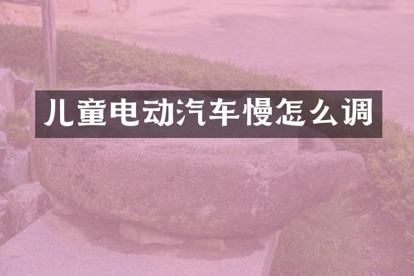 儿童电动汽车慢怎么调