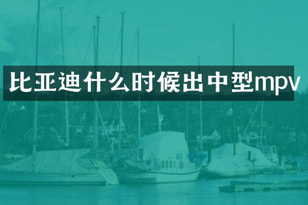 比亚迪什么时候出中型mpv