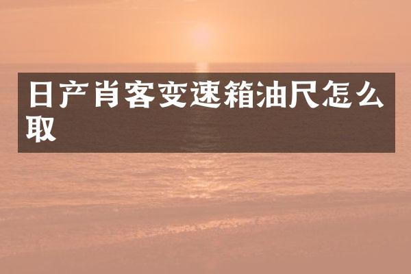 日产肖客变速箱油尺怎么取