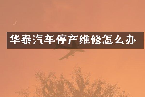 华泰汽车停产维修怎么办