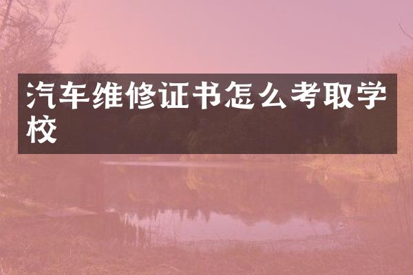 汽车维修证书怎么考取学校