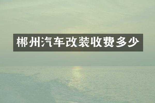 郴州汽车改装收费多少