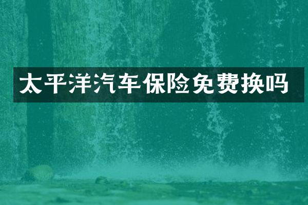 太平洋汽车保险免费换吗